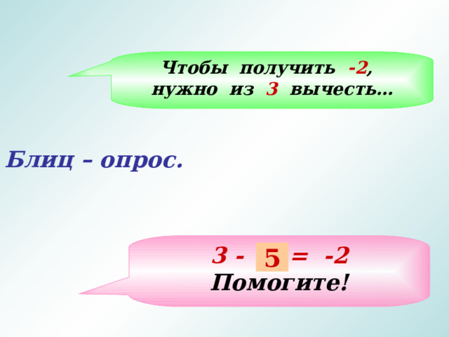 Чтобы получить -2 , нужно из 3 вычесть… Блиц – опрос.   3 - … = -2 Помогите! 5 