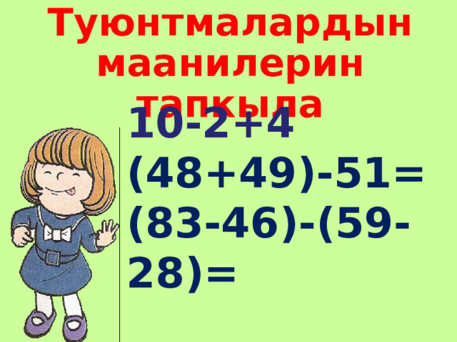 Туюнтмалардын маанилерин тапкыла 10-2+4 (48+49)-51= (83-46)-(59-28)=  