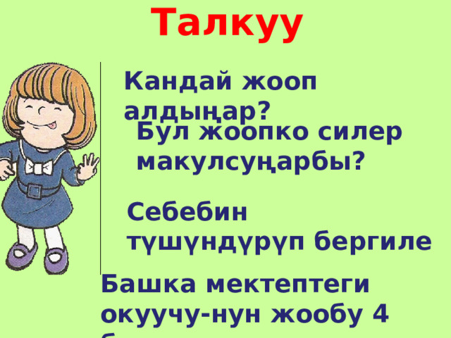 Талкуу Кандай жооп алдыңар? Бул жоопко силер макулсуңарбы? Себебин түшүндүрүп бергиле Башка мектептеги окуучу-нун жообу 4 болгон экен. 