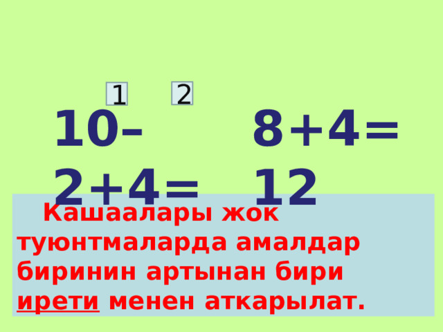 2 1 8+4=12 10–2+4=  Кашаалары жок туюнтмаларда амалдар биринин артынан бири ирети менен аткарылат. 