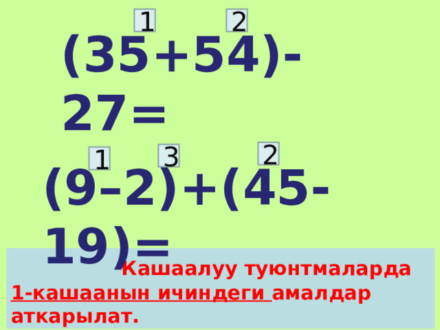 1 2 (35+54)-27= 2 3 1 (9–2)+(45-19)=  Кашаалуу туюнтмаларда 1-кашаанын ичиндеги амалдар аткарылат. 