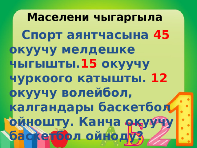 Маселени чыгаргыла  Спорт аянтчасына 45 окуучу мелдешке чыгышты. 15 окуучу чуркоого катышты. 12 окуучу волейбол, калгандары баскетбол ойношту. Канча окуучу баскетбол ойноду? 