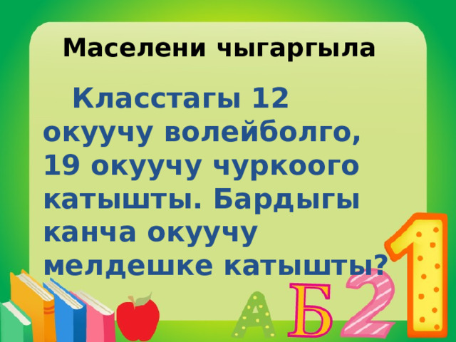 Маселени чыгаргыла  Класстагы 12 окуучу волейболго, 19 окуучу чуркоого катышты. Бардыгы канча окуучу мелдешке катышты? 