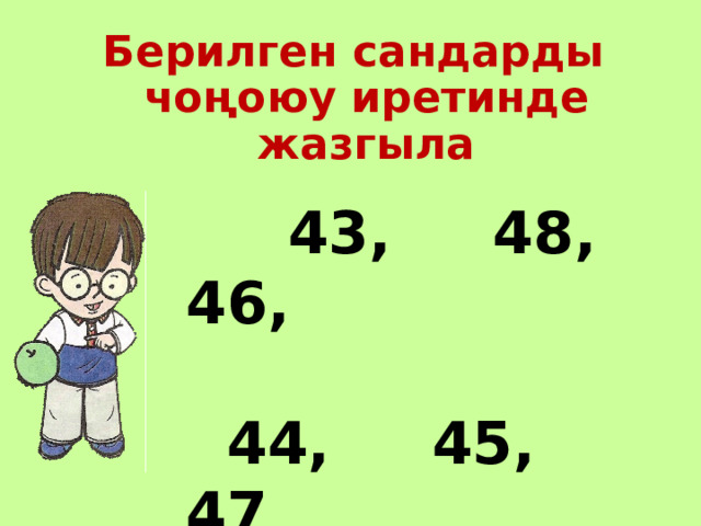 Берилген сандарды чоңоюу иретинде жазгыла  43, 48, 46,   44, 45, 47 