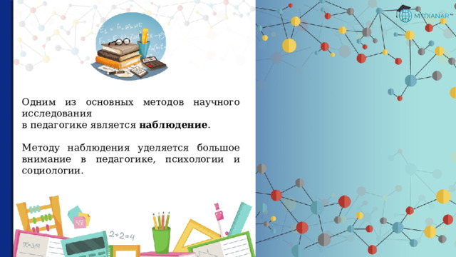 Одним из основных методов научного исследования в педагогике является наблюдение . Методу наблюдения уделяется большое внимание в педагогике, психологии и социологии. 