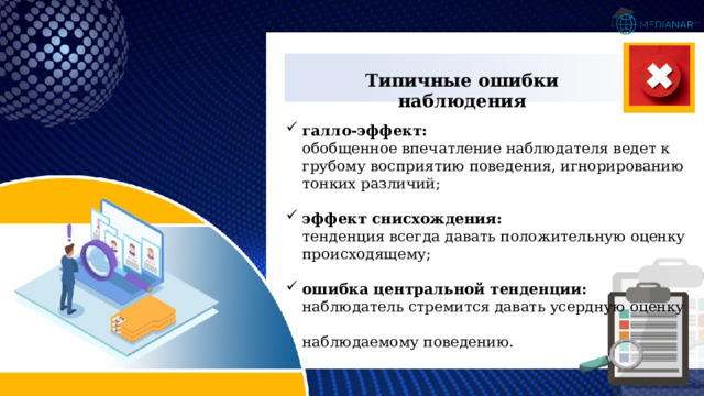 Типичные ошибки наблюдения галло-эффект:  обобщенное впечатление наблюдателя ведет к грубому восприятию поведения, игнорированию тонких различий; эффект снисхождения:  тенденция всегда давать положительную оценку происходящему; ошибка центральной тенденции:  наблюдатель стремится давать усердную оценку  наблюдаемому поведению. 