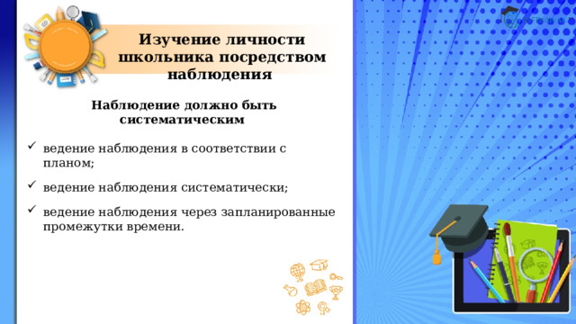 Изучение личности школьника посредством наблюдения Наблюдение должно быть систематическим  ведение наблюдения в соответствии с планом; ведение наблюдения систематически; ведение наблюдения через запланированные промежутки времени. 