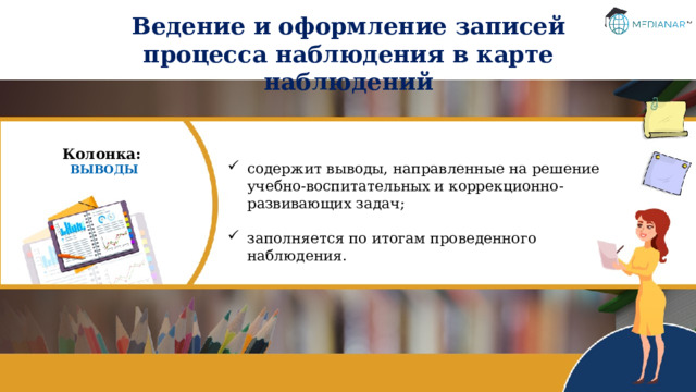 Ведение и оформление записей процесса наблюдения в карте наблюдений Колонка: ВЫВОДЫ содержит выводы, направленные на решение учебно-воспитательных и коррекционно-развивающих задач; заполняется по итогам проведенного наблюдения. 
