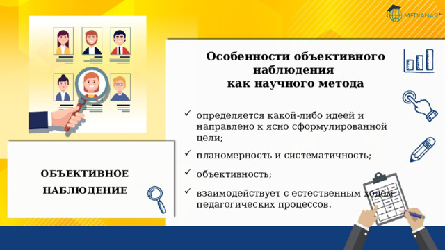 Особенности объективного наблюдения  как научного метода   определяется какой-либо идеей и направлено к ясно сформулированной цели; планомерность и систематичность; объективность; взаимодействует с естественным ходом педагогических процессов. ОБЪЕКТИВНОЕ НАБЛЮДЕНИЕ 