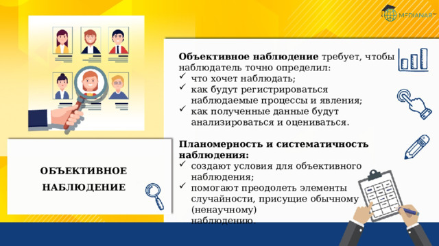Объективное наблюдение требует, чтобы наблюдатель точно определил: что хочет наблюдать; как будут регистрироваться наблюдаемые процессы и явления; как полученные данные будут анализироваться и оцениваться. Планомерность и систематичность наблюдения: создают условия для объективного наблюдения; помогают преодолеть элементы случайности, присущие обычному (ненаучному)  наблюдению. ОБЪЕКТИВНОЕ НАБЛЮДЕНИЕ 