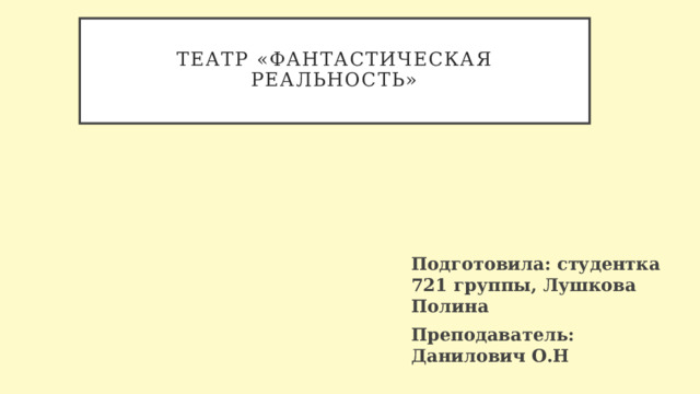  Театр «Фантастическая реальность»   Подготовила: студентка 721 группы, Лушкова Полина Преподаватель: Данилович О.Н 