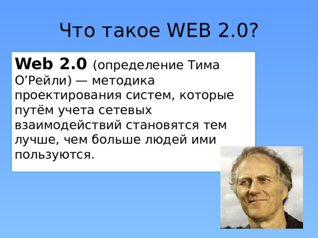 Что такое WEB 2.0? Web 2.0 (определение Тима О’Рейли) — методика проектирования систем, которые путём учета сетевых взаимодействий становятся тем лучше, чем больше людей ими пользуются. 