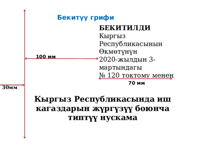  Бекитүү грифи БЕКИТИЛДИ Кыргыз Республикасынын Өкмөтүнүн 2020-жылдын 3-мартындагы  № 120 токтому менен   100 мм  30мм 70 мм Кыргыз Республикасында иш кагаздарын жүргүзүү боюнча типтүү нускама 