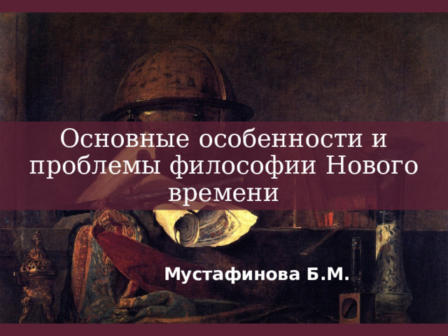 Основные особенности и проблемы философии Нового времени Мустафинова Б.М. 