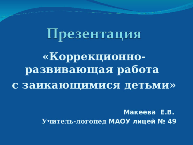 «Коррекционно-развивающая работа с заикающимися детьми»  Макеева Е.В. Учитель-логопед МАОУ лицей № 49 