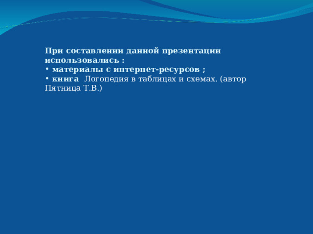 При составлении данной презентации использовались :  материалы с интернет-ресурсов ;  книга Логопедия в таблицах и схемах. (автор Пятница Т.В.) 