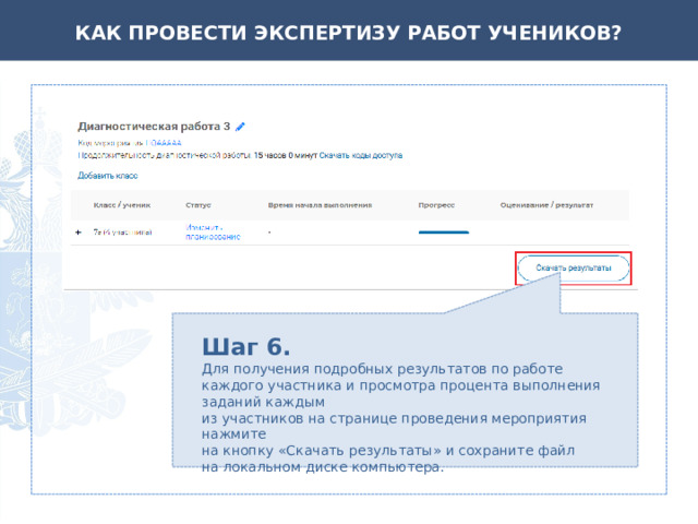 КАК ПРОВЕСТИ ЭКСПЕРТИЗУ РАБОТ УЧЕНИКОВ? Шаг 6. Для получения подробных результатов по работе каждого участника и просмотра процента выполнения заданий каждым  из участников на странице проведения мероприятия нажмите  на кнопку «Скачать результаты» и сохраните файл  на локальном диске компьютера. 