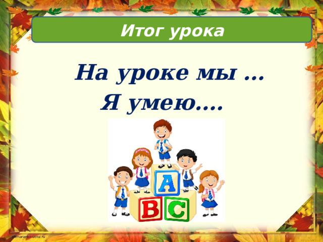 Итог урока  На уроке мы … Я умею….  