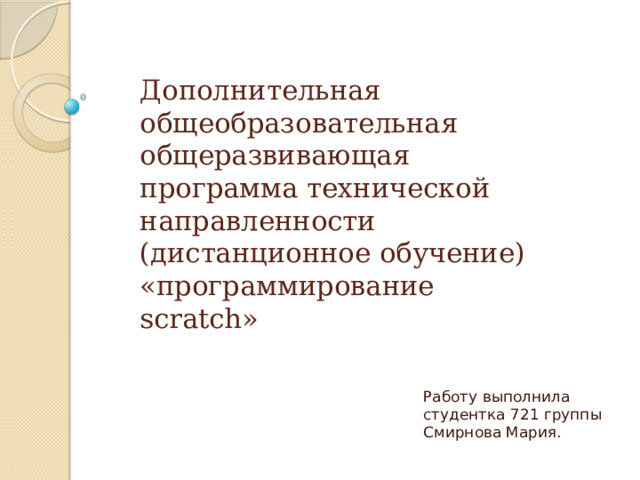Дополнительная общеобразовательная общеразвивающая программа технической направленности (дистанционное обучение) «программирование scratch» Работу выполнила студентка 721 группы Смирнова Мария. 