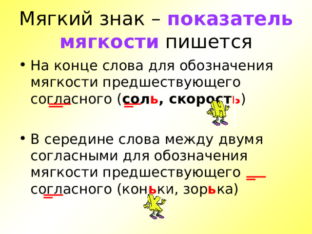 Мягкий знак – показатель мягкости пишется На конце слова для обозначения мягкости предшествующего согласного ( сол ь , скорост ь )  В середине слова между двумя согласными для обозначения мягкости предшествующего согласного (кон ь ки, зор ь ка) 