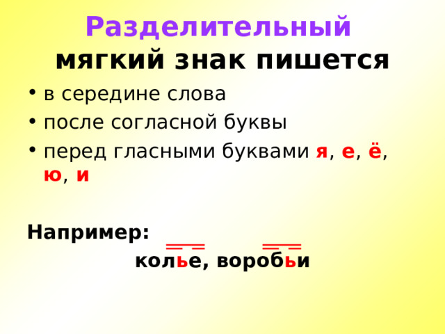 Разделительный   мягкий знак пишется в середине слова после согласной буквы перед гласными буквами я , е , ё , ю , и  Например: кол ь е, вороб ь и 