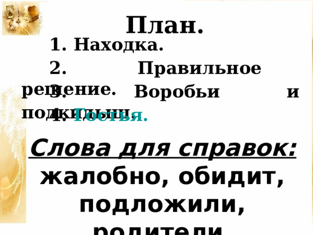 План. 1. Находка. 2. Правильное решение. 3. Воробьи и подкидыш. 4. Гостья. Слова для справок: жалобно, обидит, подложили, родители, воробьиное 