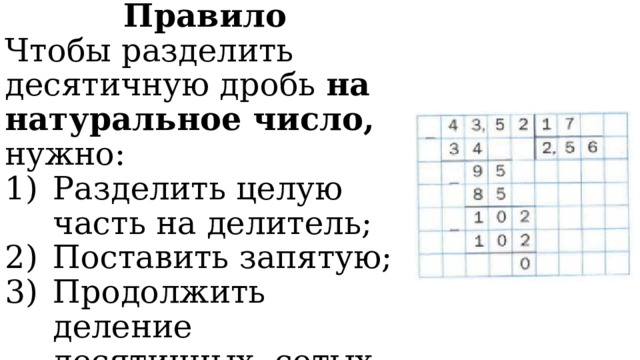 Правило Чтобы разделить десятичную дробь на  натуральное число, нужно: Разделить целую часть на делитель; Поставить запятую; Продолжить деление десятичных, сотых…до остатка =0. 