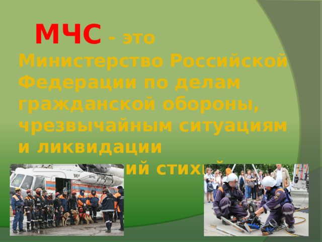   МЧС - это Министерство Российской Федерации по делам гражданской обороны, чрезвычайным ситуациям и ликвидации последствий стихийных бедствий. 