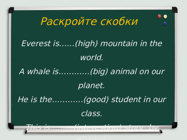 Раскройте скобки Everest is……(high) mountain in the world. A whale is…………(big) animal on our planet. He is the…………(good) student in our class. This is………(interesting) story by Dickens. I am……………(happy) man in the world   