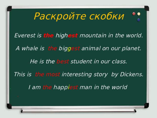 Раскройте скобки   Everest is  the high est  mountain in the world. A whale is  the big g est animal on our planet. He is the best  student in our class. This is  the most interesting  story by Dickens. I am  the  happ i est  man in the world   