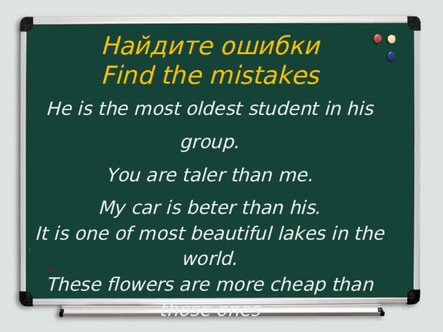 Найдите ошибки Find the mistakes He is the most oldest student in his group. You are taler than me. My car is beter than his. It is one of most beautiful lakes in the world. These flowers are more cheap than those ones  