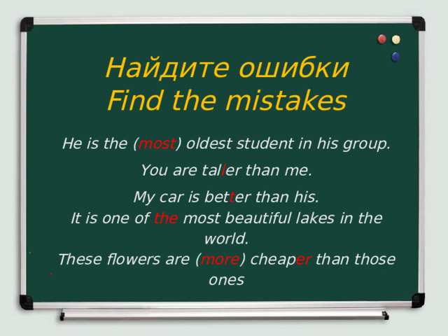  Найдите ошибки  Find the mistakes He is the ( most )  oldest student in his group. You are tal l er than me. My car is bet t er than his. It is one of  the most beautiful lakes in the world. These flowers are ( more ) cheap er than those ones 
