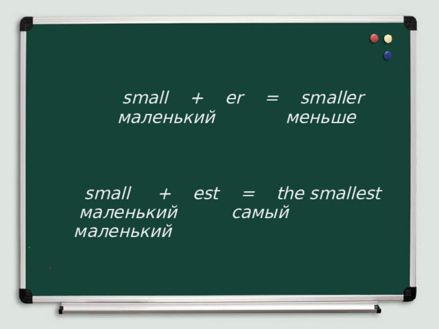  small + er = smaller  маленький меньше     small + est = the smallest  маленький самый маленький  