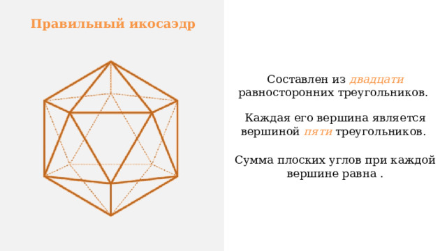 Правильный икосаэдр Составлен из двадцати равносторонних треугольников. Каждая его вершина является вершиной пяти треугольников. Сумма плоских углов при каждой вершине равна .   