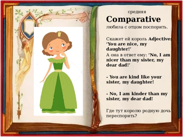  средняя Comparative любила с отцом поспорить. Скажет ей король Adjective: ‘You are nice, my daughter!’ А она в ответ ему: ‘No, I am nicer than my sister, my dear dad!’ - You are kind like your sister, my daughter!  - No, I am kinder than my sister, my dear dad! Где тут королю родную дочь переспорить? 