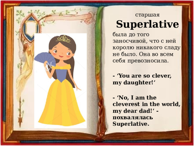 старшая Superlative была до того заносчивой, что с ней королю никакого сладу не было. Она во всем себя превозносила. - ‘You are so clever, my daughter!’  - ‘No, I am the cleverest in the world, my dear dad!’ - похвалялась Superlative. 