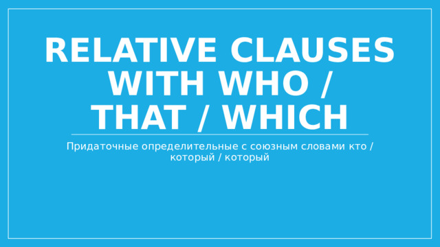 Relative clauses with who / that / which Придаточные определительные с союзным словами кто / который / который 