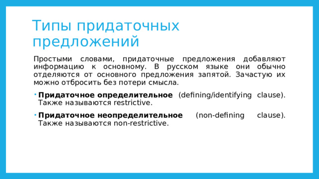 Типы придаточных предложений Простыми словами, придаточные предложения добавляют информацию к основному. В русском языке они обычно отделяются от основного предложения запятой. Зачастую их можно отбросить без потери смысла. Придаточное определительное (defining/identifying clause). Также называются restrictive. Придаточное неопределительное (non-defining clause). Также называются non-restrictive.  