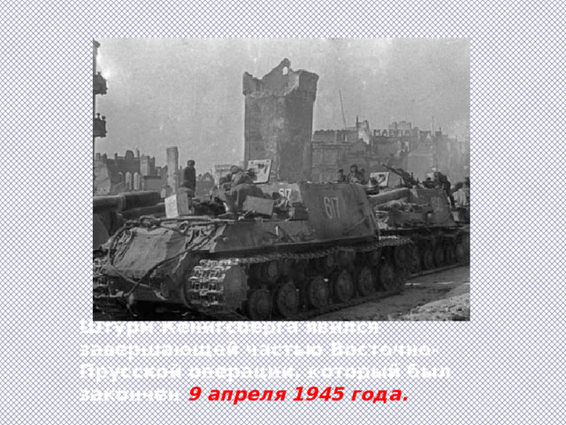 Штурм Кёнигсберга явился завершающей частью Восточно-Прусской операции, который был закончен 9 апреля 1945 года. 