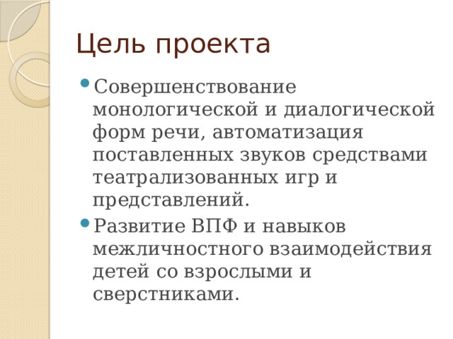 Цель проекта Совершенствование монологической и диалогической форм речи, автоматизация поставленных звуков средствами театрализованных игр и представлений. Развитие ВПФ и навыков межличностного взаимодействия детей со взрослыми и сверстниками. 