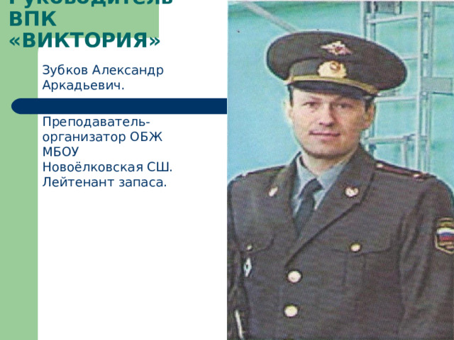 Руководитель ВПК «ВИКТОРИЯ» Зубков Александр Аркадьевич. Преподаватель-организатор ОБЖ МБОУ Новоёлковская СШ.  Лейтенант запаса. 