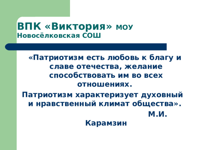 ВПК «Виктория» МОУ Новосёлковская СОШ  «Патриотизм есть любовь к благу и славе отечества, желание способствовать им во всех отношениях. Патриотизм характеризует духовный и нравственный климат общества».  М.И. Карамзин 