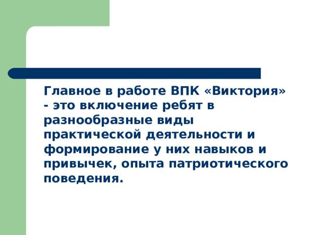  Главное в работе ВПК «Виктория» - это включение ребят в разнообразные виды практической деятельности и формирование у них навыков и привычек, опыта патриотического поведения. 