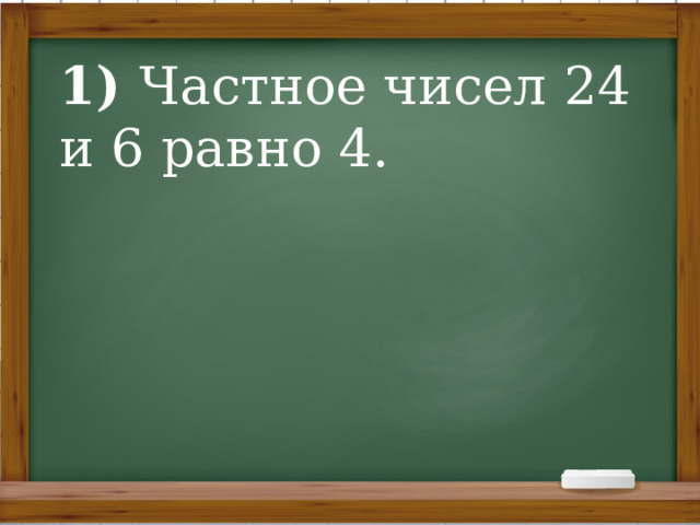 1) Частное чисел 24 и 6 равно 4. 