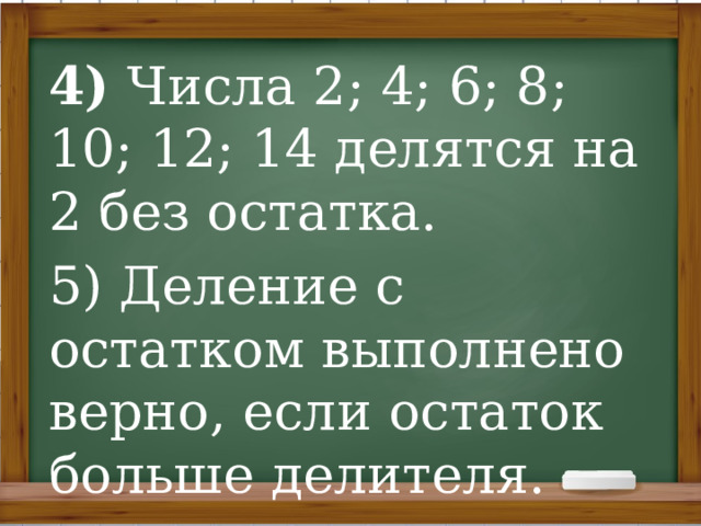 4)  Числа 2; 4; 6; 8; 10; 12; 14 делятся на 2 без остатка. 5) Деление с остатком выполнено верно, если остаток больше делителя.   