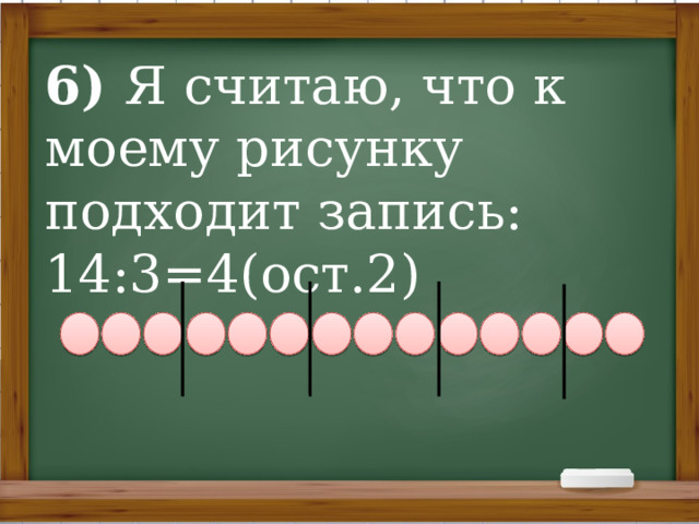 6) Я считаю, что к моему рисунку подходит запись: 14:3=4(ост.2)                               