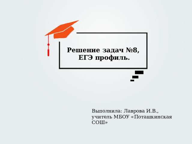 Решение задач №8, ЕГЭ профиль. Выполнила: Лаврова И.В., учитель МБОУ «Поташкинская СОШ» 