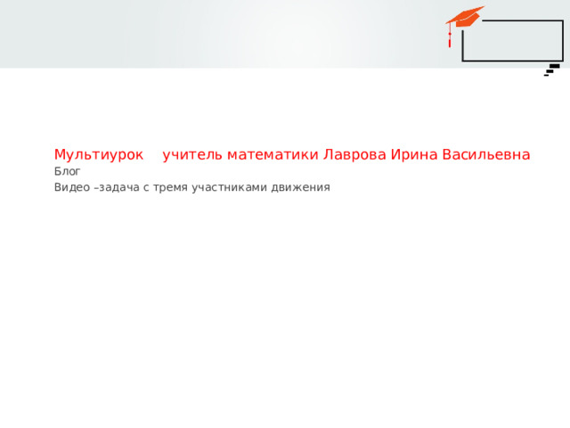 Мультиурок учитель математики Лаврова Ирина Васильевна Блог Видео –задача с тремя участниками движения 