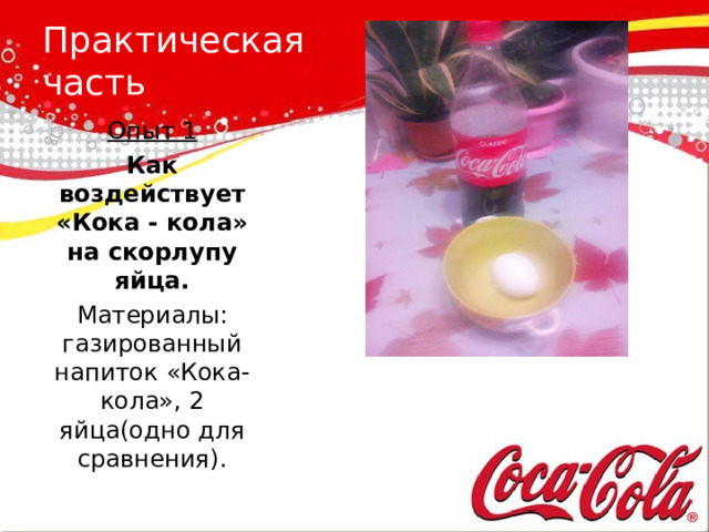    Практическая часть Опыт 1 Как воздействует «Кока - кола» на скорлупу яйца. Материалы: газированный напиток «Кока-кола», 2 яйца(одно для сравнения). 
