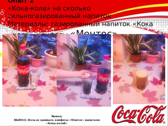 Опыт 2  «Кока-кола» на сколько сильногазированный напиток  Материалы: газированный напиток «Кока – кола», конфеты «Ментос» Вывод: ВЫВОД: Нельзя запивать конфеты «Ментос» напитком «Кока-колой»  